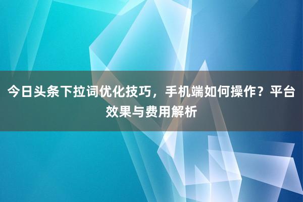 今日头条下拉词优化技巧，手机端如何操作？平台效果与费用解析