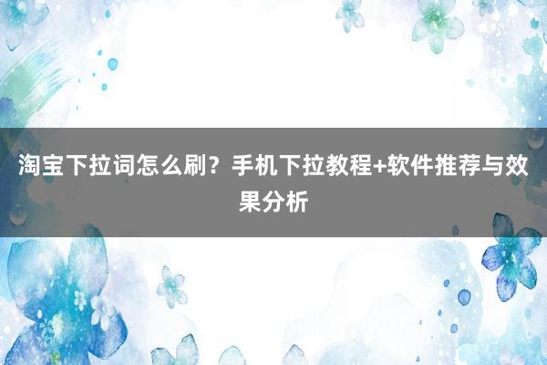 淘宝下拉词怎么刷？手机下拉教程+软件推荐与效果分析