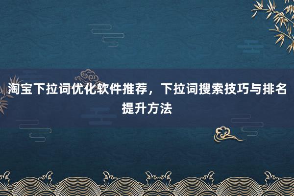 淘宝下拉词优化软件推荐，下拉词搜索技巧与排名提升方法