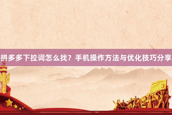 拼多多下拉词怎么找？手机操作方法与优化技巧分享