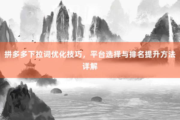 拼多多下拉词优化技巧，平台选择与排名提升方法详解
