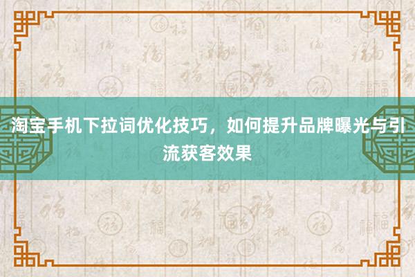 淘宝手机下拉词优化技巧，如何提升品牌曝光与引流获客效果