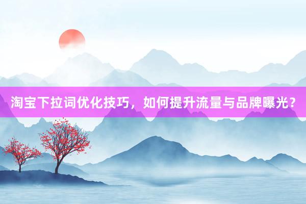 淘宝下拉词优化技巧，如何提升流量与品牌曝光？