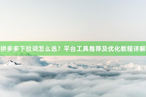 拼多多下拉词怎么选？平台工具推荐及优化教程详解