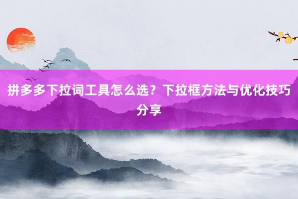 拼多多下拉词工具怎么选？下拉框方法与优化技巧分享