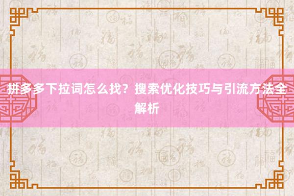 拼多多下拉词怎么找？搜索优化技巧与引流方法全解析