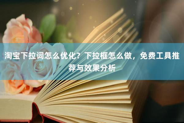 淘宝下拉词怎么优化？下拉框怎么做，免费工具推荐与效果分析