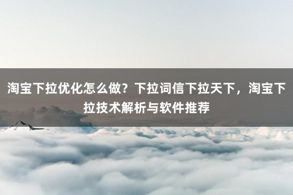 淘宝下拉优化怎么做？下拉词信下拉天下，淘宝下拉技术解析与软件推荐