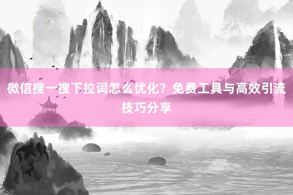 微信搜一搜下拉词怎么优化？免费工具与高效引流技巧分享