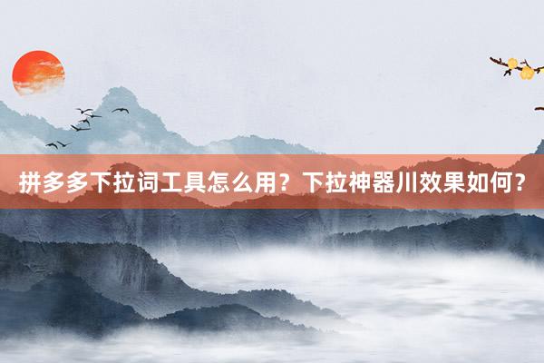 拼多多下拉词工具怎么用？下拉神器川效果如何？