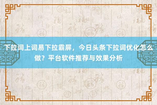 下拉词上词易下拉霸屏，今日头条下拉词优化怎么做？平台软件推荐与效果分析