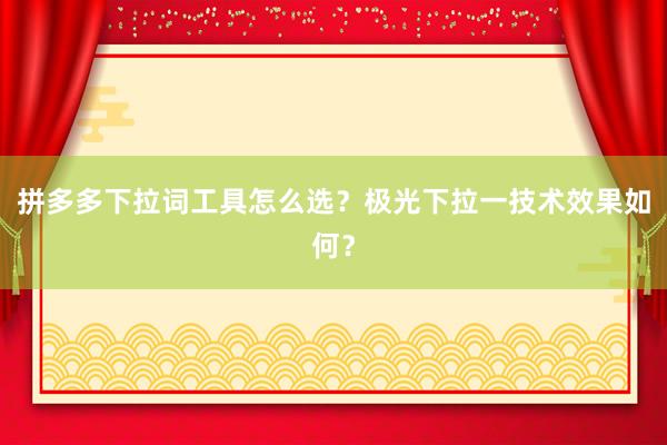 拼多多下拉词工具怎么选？极光下拉一技术效果如何？
