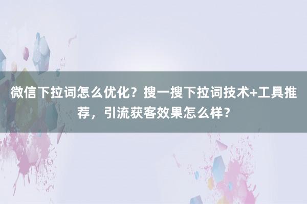 微信下拉词怎么优化？搜一搜下拉词技术+工具推荐，引流获客效果怎么样？