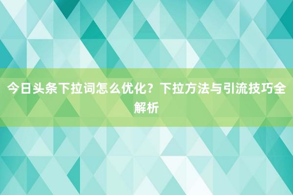今日头条下拉词怎么优化？下拉方法与引流技巧全解析