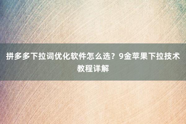 拼多多下拉词优化软件怎么选？9金苹果下拉技术教程详解