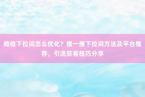 微信下拉词怎么优化？搜一搜下拉词方法及平台推荐，引流获客技巧分享