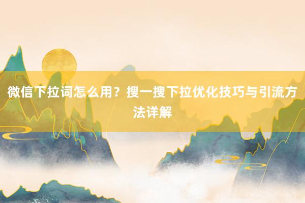 微信下拉词怎么用？搜一搜下拉优化技巧与引流方法详解
