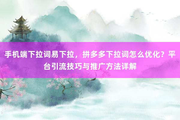 手机端下拉词易下拉，拼多多下拉词怎么优化？平台引流技巧与推广方法详解