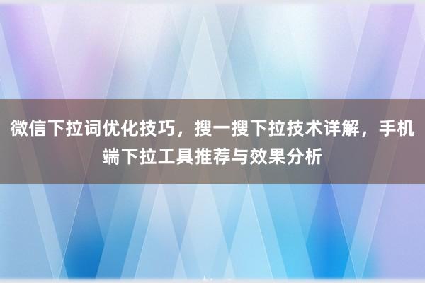 微信下拉词优化技巧，搜一搜下拉技术详解，手机端下拉工具推荐与效果分析