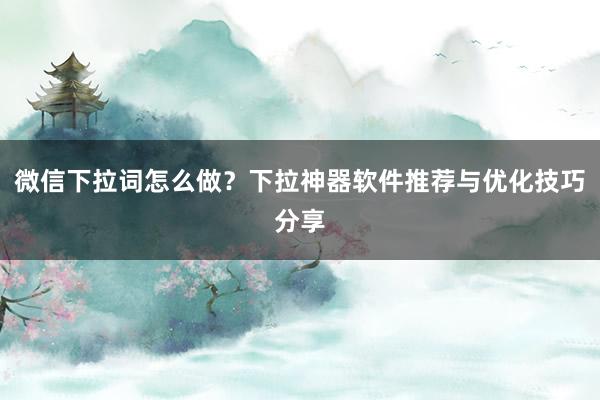 微信下拉词怎么做？下拉神器软件推荐与优化技巧分享