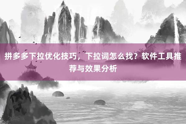 拼多多下拉优化技巧，下拉词怎么找？软件工具推荐与效果分析