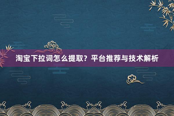 淘宝下拉词怎么提取？平台推荐与技术解析