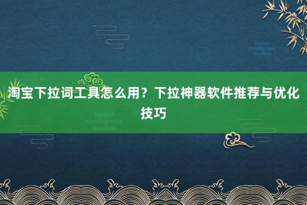淘宝下拉词工具怎么用？下拉神器软件推荐与优化技巧