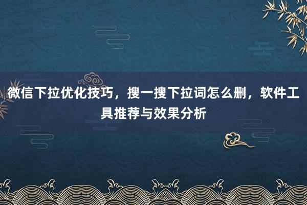 微信下拉优化技巧，搜一搜下拉词怎么删，软件工具推荐与效果分析