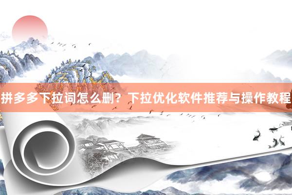 拼多多下拉词怎么删？下拉优化软件推荐与操作教程