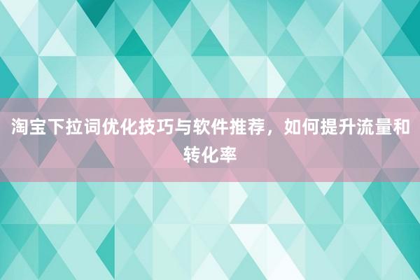 淘宝下拉词优化技巧与软件推荐，如何提升流量和转化率