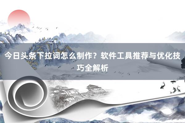 今日头条下拉词怎么制作？软件工具推荐与优化技巧全解析