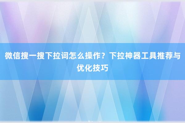 微信搜一搜下拉词怎么操作？下拉神器工具推荐与优化技巧