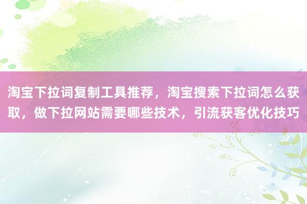 淘宝下拉词复制工具推荐，淘宝搜索下拉词怎么获取，做下拉网站需要哪些技术，引流获客优化技巧