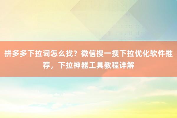 拼多多下拉词怎么找？微信搜一搜下拉优化软件推荐，下拉神器工具教程详解