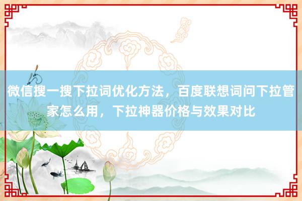微信搜一搜下拉词优化方法，百度联想词问下拉管家怎么用，下拉神器价格与效果对比