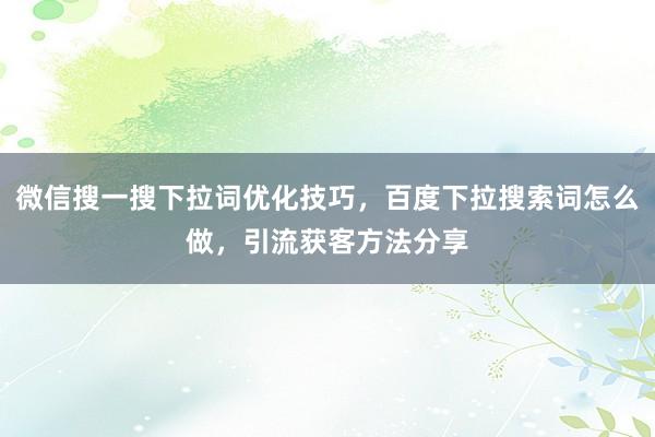 微信搜一搜下拉词优化技巧，百度下拉搜索词怎么做，引流获客方法分享