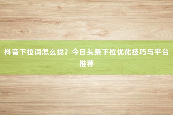 抖音下拉词怎么找？今日头条下拉优化技巧与平台推荐