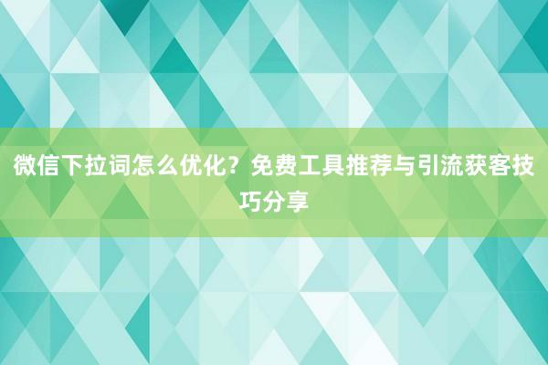 微信下拉词怎么优化？免费工具推荐与引流获客技巧分享