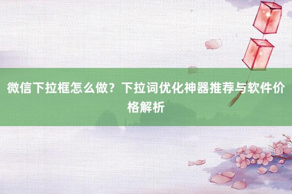 微信下拉框怎么做？下拉词优化神器推荐与软件价格解析
