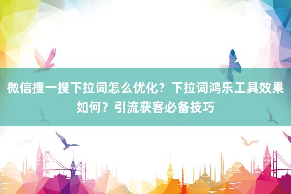 微信搜一搜下拉词怎么优化？下拉词鸿乐工具效果如何？引流获客必备技巧