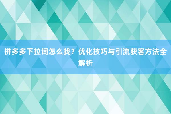 拼多多下拉词怎么找？优化技巧与引流获客方法全解析