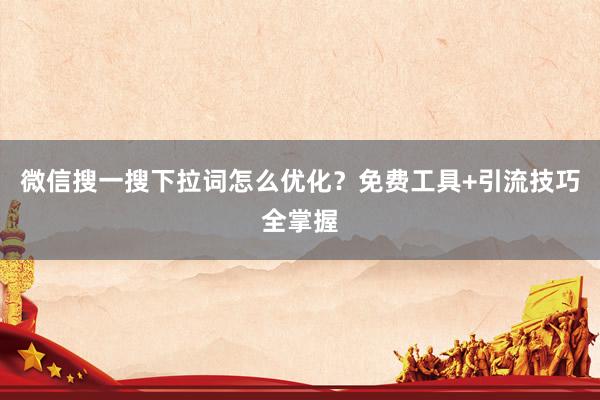 微信搜一搜下拉词怎么优化？免费工具+引流技巧全掌握