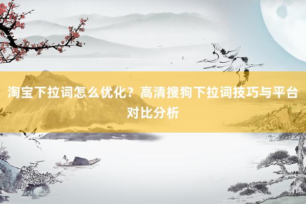 淘宝下拉词怎么优化？高清搜狗下拉词技巧与平台对比分析