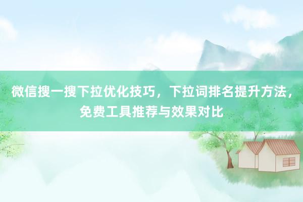 微信搜一搜下拉优化技巧，下拉词排名提升方法，免费工具推荐与效果对比