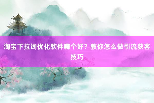 淘宝下拉词优化软件哪个好？教你怎么做引流获客技巧