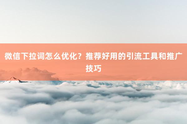 微信下拉词怎么优化？推荐好用的引流工具和推广技巧