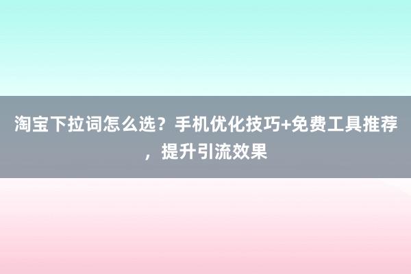 淘宝下拉词怎么选？手机优化技巧+免费工具推荐，提升引流效果