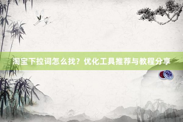 淘宝下拉词怎么找？优化工具推荐与教程分享