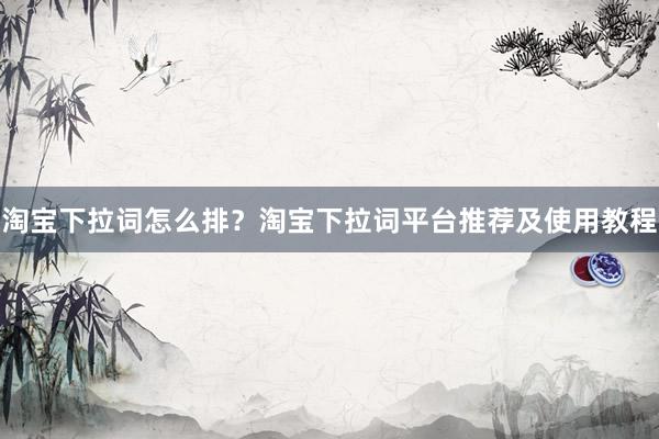 淘宝下拉词怎么排？淘宝下拉词平台推荐及使用教程