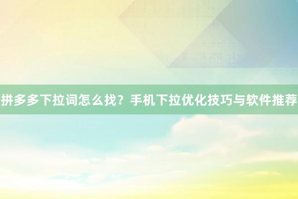 拼多多下拉词怎么找？手机下拉优化技巧与软件推荐